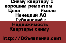 Сниму квартиру с хорошим ремонтом.  › Цена ­ 20 000 - Ямало-Ненецкий АО, Губкинский г. Недвижимость » Квартиры сниму   